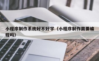 玉林小程序制作系统好不好学（小程序制作需要编程吗）
