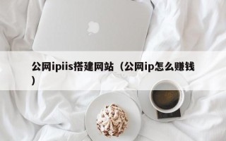 玉林公网ipiis搭建网站（公网ip怎么赚钱）