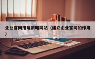 玉林企业官网搭建策略网站（建立企业官网的作用）