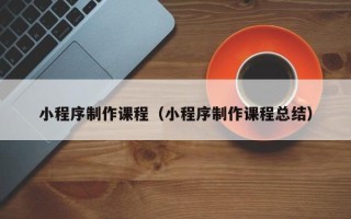 玉林小程序制作课程（小程序制作课程总结）