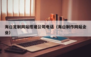 玉林海口定制网站搭建公司电话（海口制作网站企业）