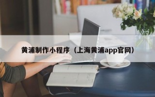 玉林黄浦制作小程序（上海黄浦app官网）