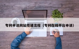 玉林专利申请网站搭建流程（专利在线平台申请）