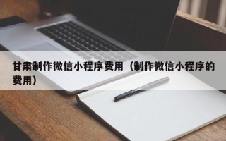 玉林甘肃制作微信小程序费用（制作微信小程序的费用）