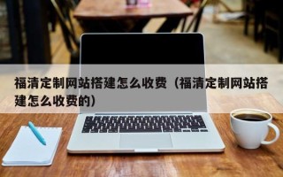 玉林福清定制网站搭建怎么收费（福清定制网站搭建怎么收费的）