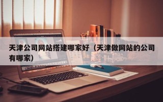 玉林天津公司网站搭建哪家好（天津做网站的公司有哪家）