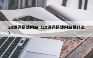 玉林29源码搭建网站（29源码搭建网站是什么）