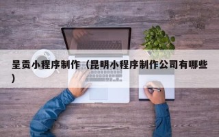 玉林呈贡小程序制作（昆明小程序制作公司有哪些）