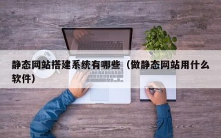 玉林静态网站搭建系统有哪些（做静态网站用什么软件）