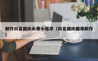 玉林制作抖音国庆头像小程序（抖音国庆图像制作）