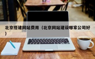 玉林北京搭建网站费用（北京网站建设哪家公司好）
