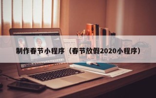 玉林制作春节小程序（春节放假2020小程序）