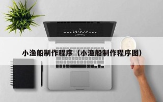 玉林小渔船制作程序（小渔船制作程序图）