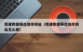 玉林搭建数据筛选排序网站（搭建数据筛选排序网站怎么做）