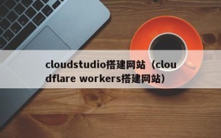 玉林cloudstudio搭建网站（cloudflare workers搭建网站）