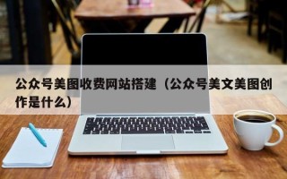 玉林公众号美图收费网站搭建（公众号美文美图创作是什么）