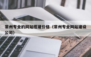 玉林常州专业的网站搭建价格（常州专业网站建设公司）