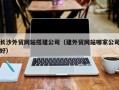 玉林长沙外贸网站搭建公司（建外贸网站哪家公司好）
