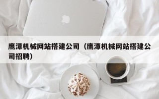 玉林鹰潭机械网站搭建公司（鹰潭机械网站搭建公司招聘）