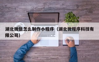 玉林湖北微信怎么制作小程序（湖北微程序科技有限公司）