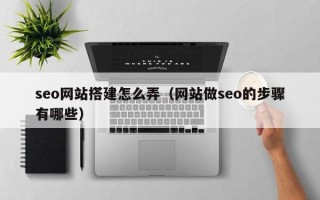 玉林seo网站搭建怎么弄（网站做seo的步骤有哪些）